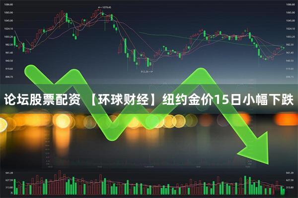 论坛股票配资 【环球财经】纽约金价15日小幅下跌