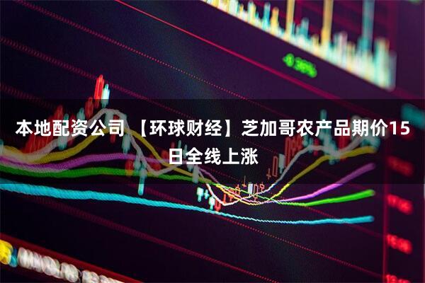 本地配资公司 【环球财经】芝加哥农产品期价15日全线上涨