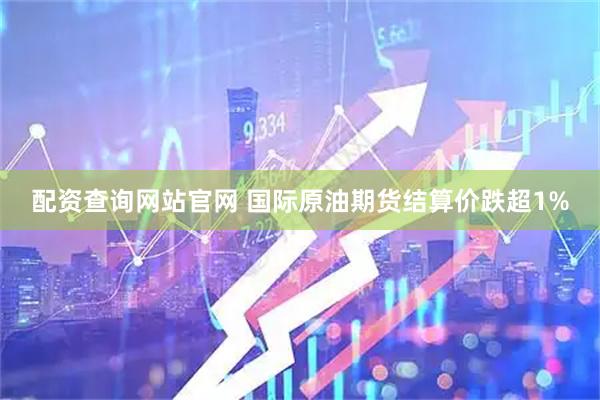 配资查询网站官网 国际原油期货结算价跌超1%
