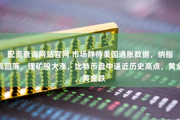 配资查询网站官网 市场静待美国通胀数据，纳指冲高回落，锂矿股大涨，比特币盘中逼近历史高点，黄金跌
