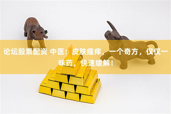 论坛股票配资 中医：皮肤瘙痒，一个奇方，仅仅一味药，快速缓解！