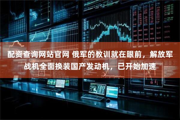 配资查询网站官网 俄军的教训就在眼前，解放军战机全面换装国产发动机，已开始加速