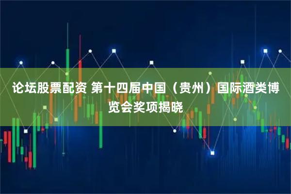 论坛股票配资 第十四届中国（贵州）国际酒类博览会奖项揭晓