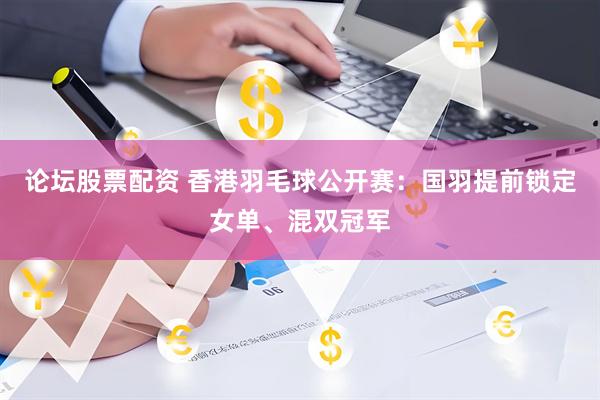 论坛股票配资 香港羽毛球公开赛：国羽提前锁定女单、混双冠军