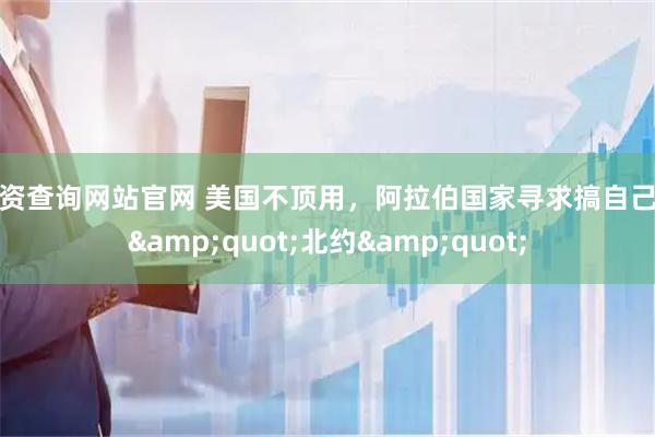 配资查询网站官网 美国不顶用，阿拉伯国家寻求搞自己的&quot;北约&quot;
