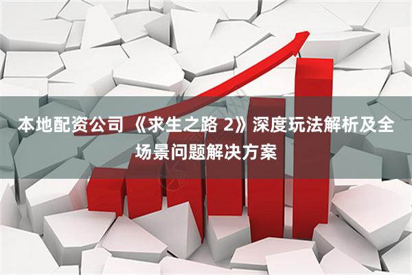 本地配资公司 《求生之路 2》深度玩法解析及全场景问题解决方案