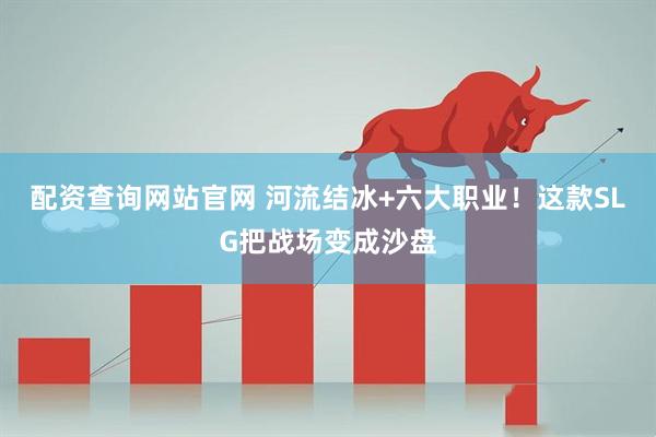 配资查询网站官网 河流结冰+六大职业！这款SLG把战场变成沙盘
