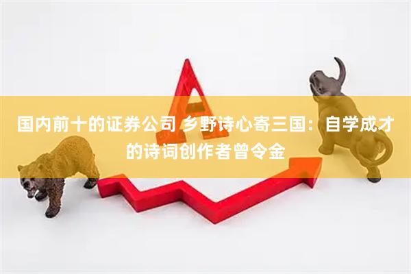 国内前十的证券公司 乡野诗心寄三国：自学成才的诗词创作者曾令金