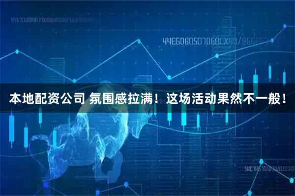 本地配资公司 氛围感拉满！这场活动果然不一般！