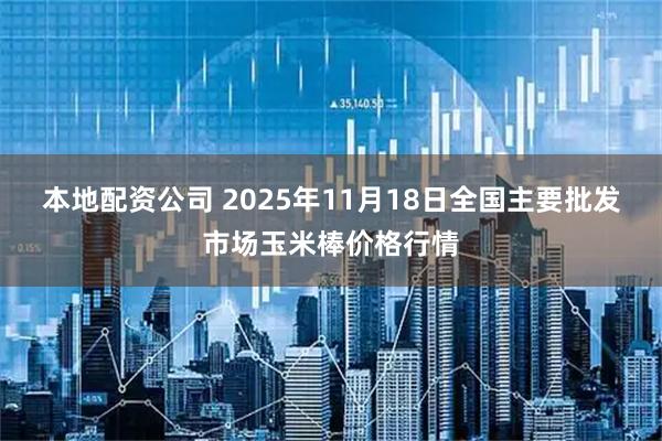 本地配资公司 2025年11月18日全国主要批发市场玉米棒价格行情