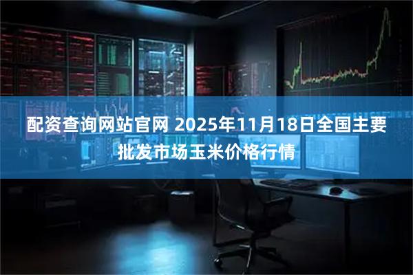 配资查询网站官网 2025年11月18日全国主要批发市场玉米价格行情