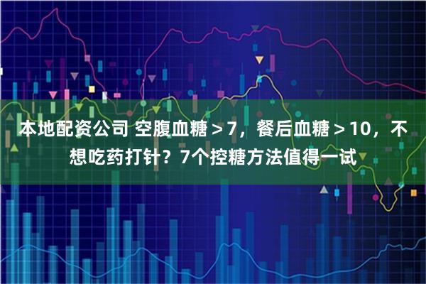 本地配资公司 空腹血糖＞7，餐后血糖＞10，不想吃药打针？7个控糖方法值得一试