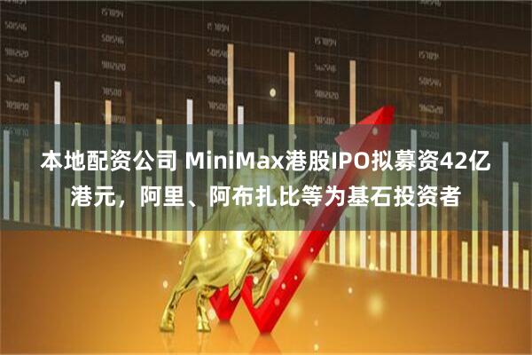 本地配资公司 MiniMax港股IPO拟募资42亿港元，阿里、阿布扎比等为基石投资者