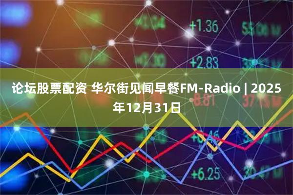 论坛股票配资 华尔街见闻早餐FM-Radio | 2025年12月31日