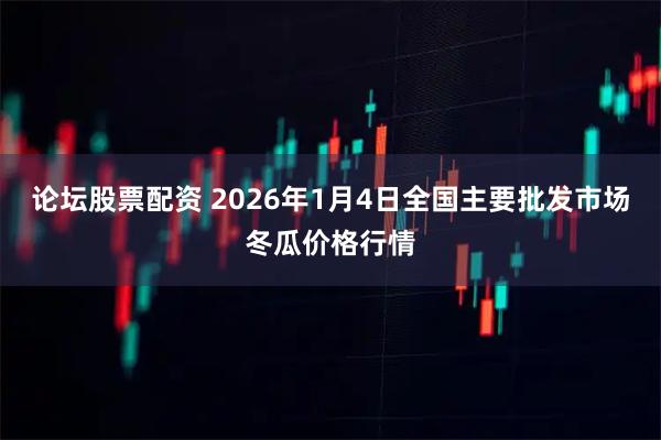 论坛股票配资 2026年1月4日全国主要批发市场冬瓜价格行情