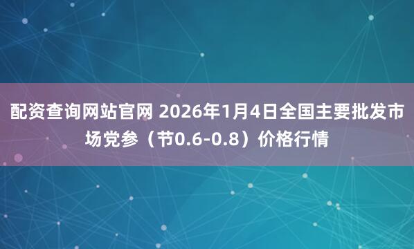 配资查询网站官网 2026年1月4日全国主要批发市场党参（节0.6-0.8）价格行情
