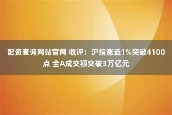 配资查询网站官网 收评：沪指涨近1%突破4100点 全A成交额突破3万亿元